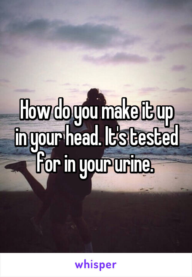 How do you make it up in your head. It's tested for in your urine. 