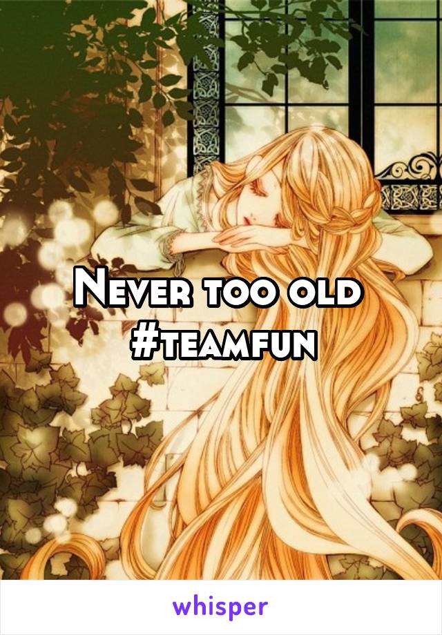 Never too old 
#teamfun