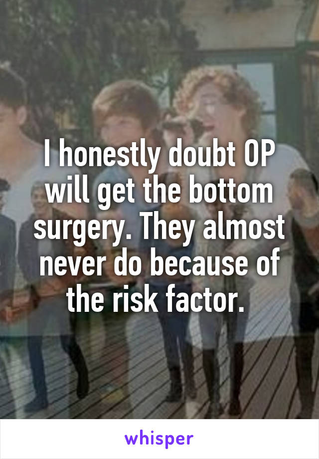 I honestly doubt OP will get the bottom surgery. They almost never do because of the risk factor. 