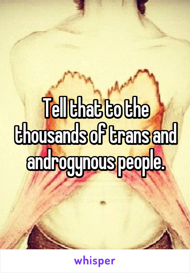 Tell that to the thousands of trans and androgynous people.