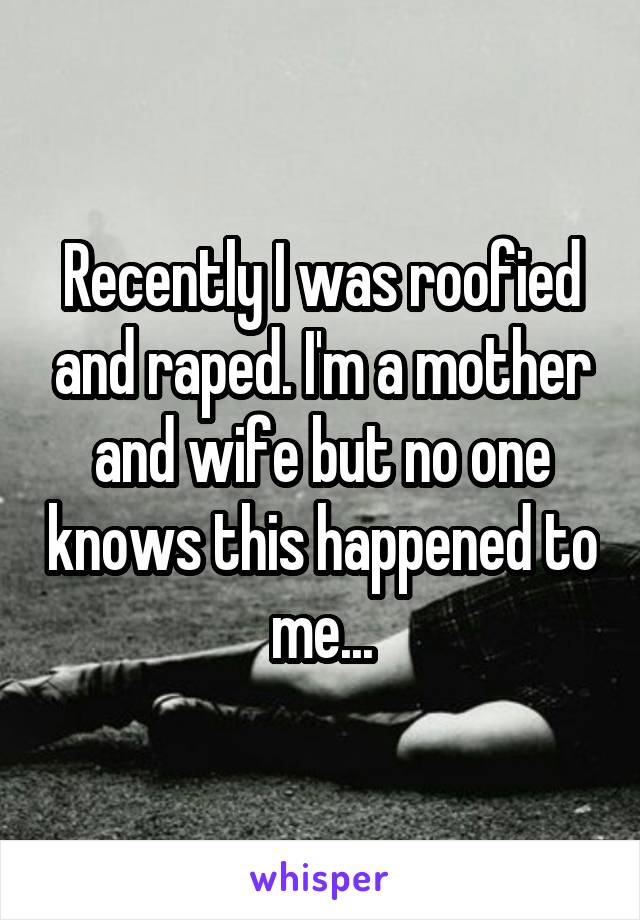 Recently I was roofied and raped. I'm a mother and wife but no one knows this happened to me...