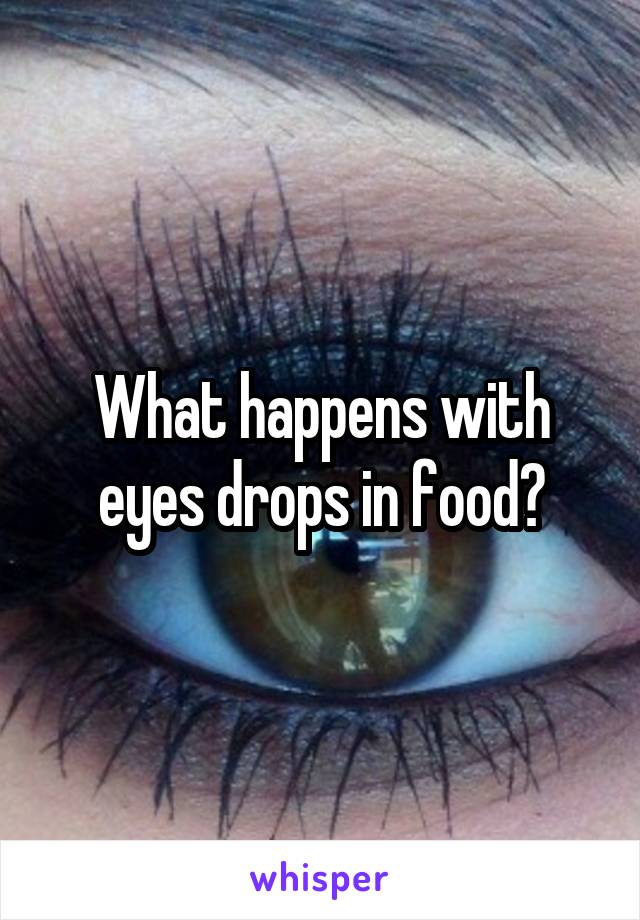 What happens with eyes drops in food?