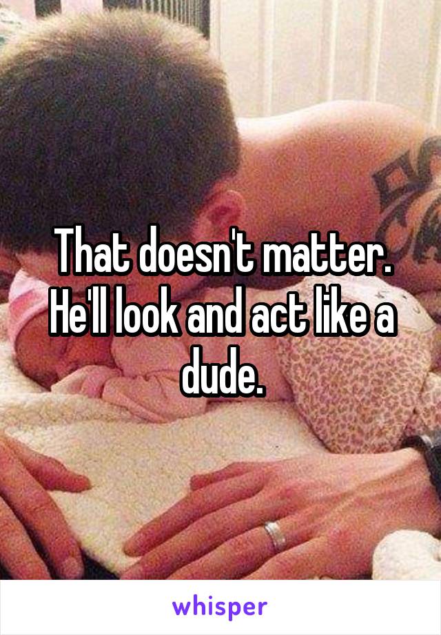 That doesn't matter. He'll look and act like a dude.