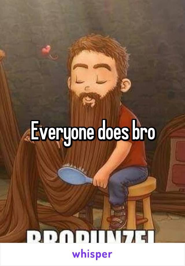 Everyone does bro