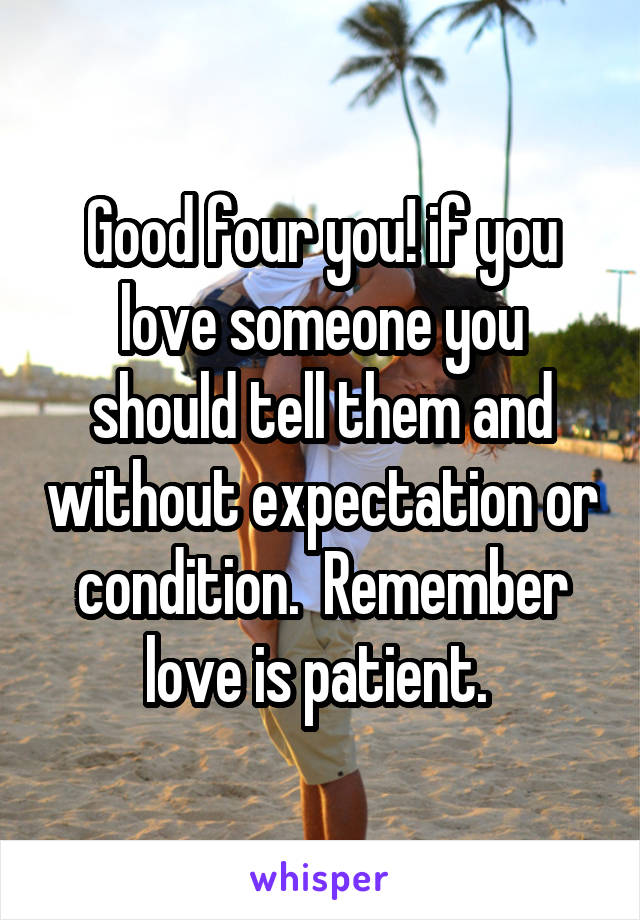 Good four you! if you love someone you should tell them and without expectation or condition.  Remember love is patient. 