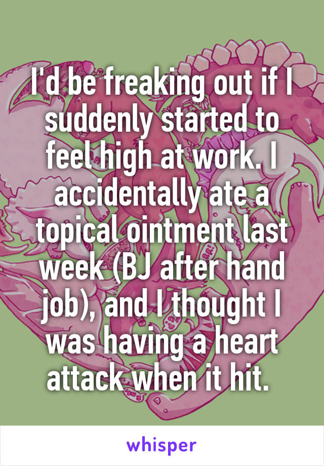 I'd be freaking out if I suddenly started to feel high at work. I accidentally ate a topical ointment last week (BJ after hand job), and I thought I was having a heart attack when it hit. 