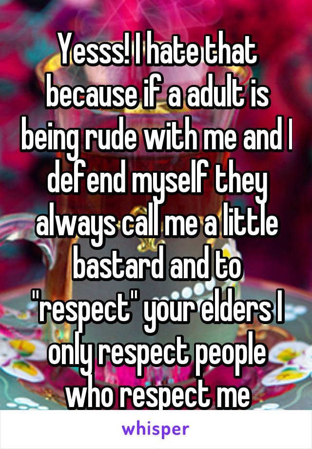 Yesss! I hate that because if a adult is being rude with me and I defend myself they always call me a little bastard and to "respect" your elders I only respect people who respect me