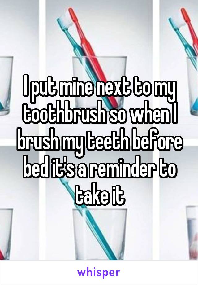 I put mine next to my toothbrush so when I brush my teeth before bed it's a reminder to take it