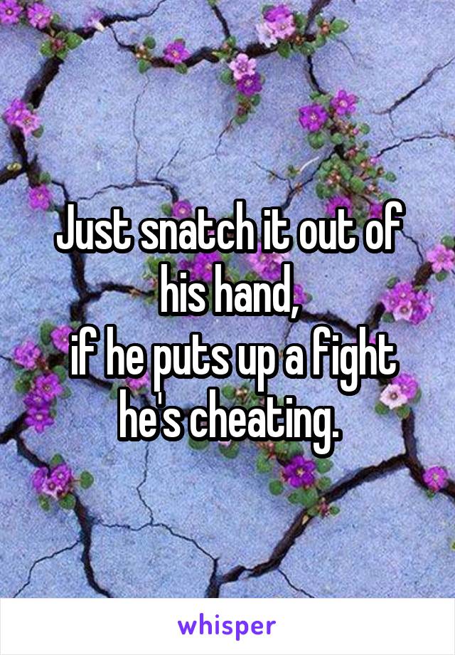 Just snatch it out of his hand,
 if he puts up a fight he's cheating.