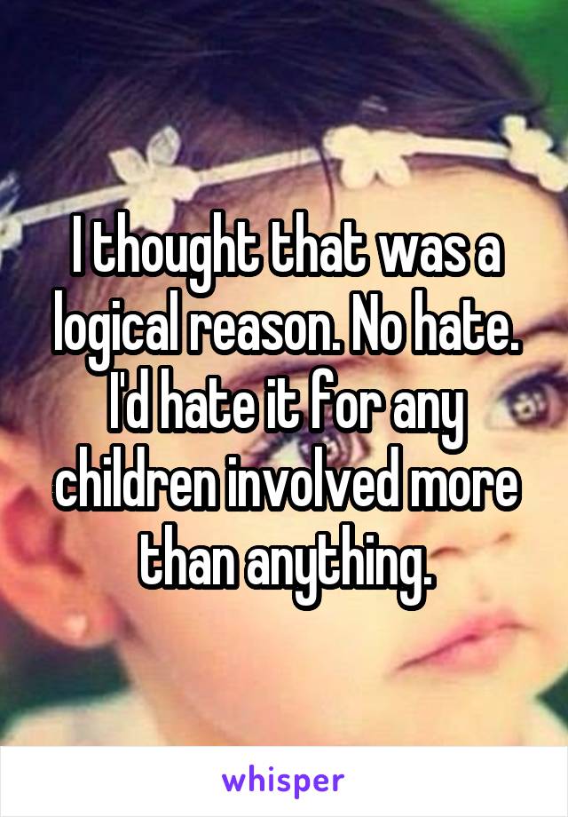I thought that was a logical reason. No hate. I'd hate it for any children involved more than anything.