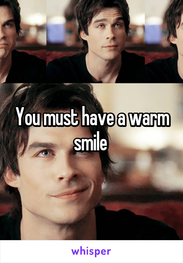 You must have a warm smile 