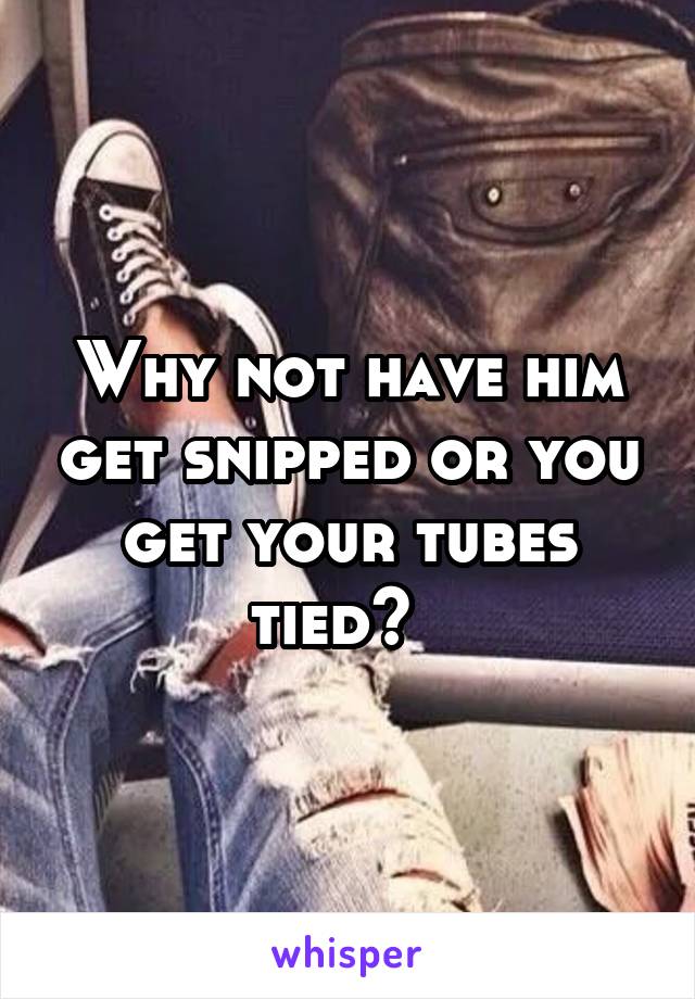 Why not have him get snipped or you get your tubes tied?  