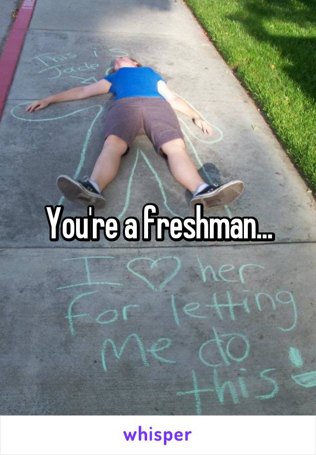 You're a freshman...