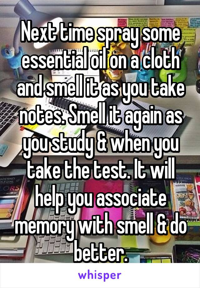 Next time spray some essential oil on a cloth and smell it as you take notes. Smell it again as you study & when you take the test. It will help you associate memory with smell & do better.