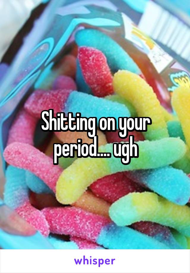 Shitting on your period.... ugh