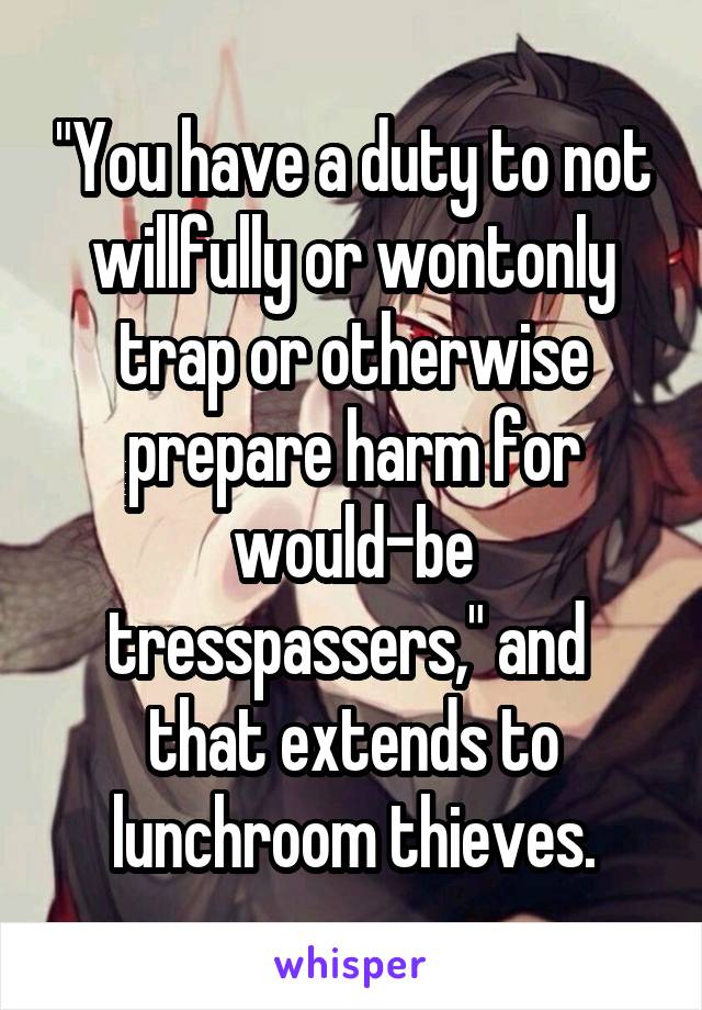 "You have a duty to not willfully or wontonly trap or otherwise prepare harm for would-be tresspassers," and  that extends to lunchroom thieves.