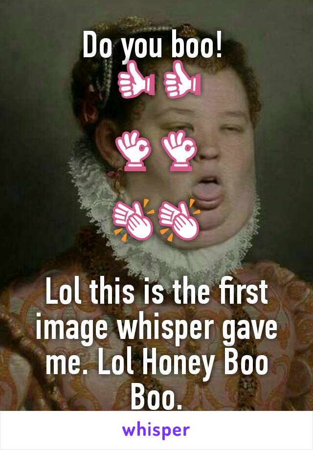 Do you boo! 
👍👍

👌👌

👏👏

Lol this is the first image whisper gave me. Lol Honey Boo Boo.