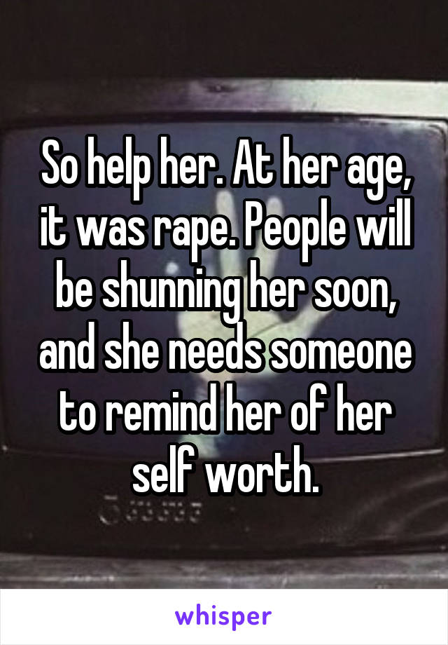 So help her. At her age, it was rape. People will be shunning her soon, and she needs someone to remind her of her self worth.