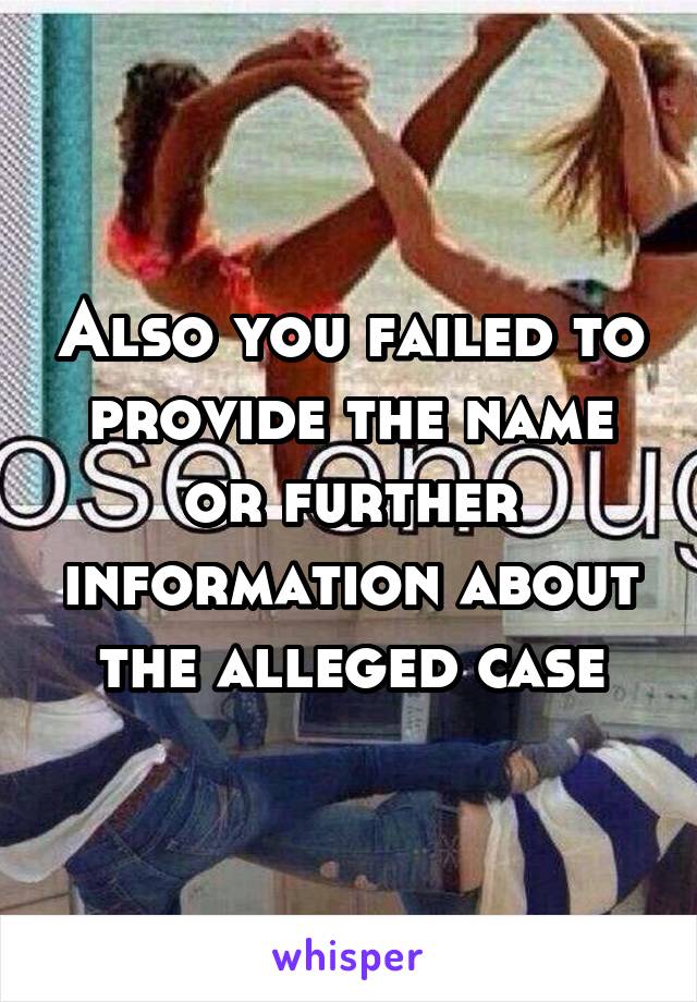 Also you failed to provide the name or further information about the alleged case