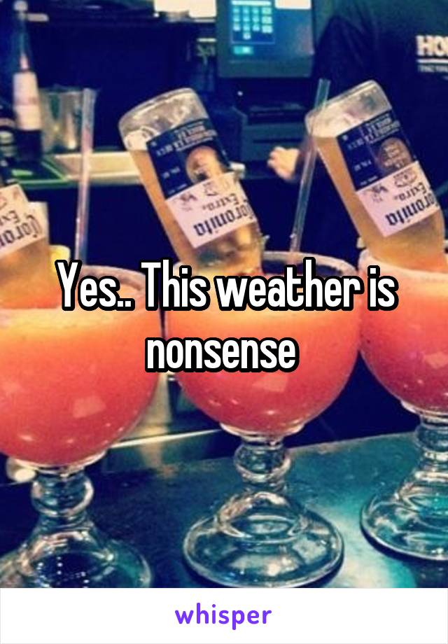 Yes.. This weather is nonsense 