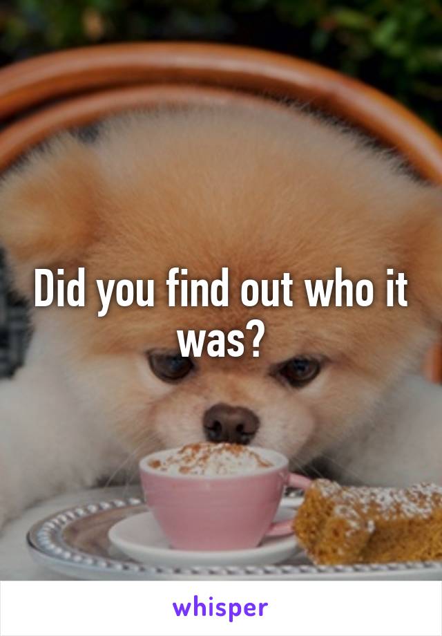 Did you find out who it was?