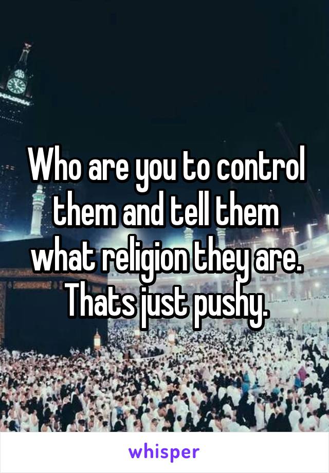Who are you to control them and tell them what religion they are. Thats just pushy.