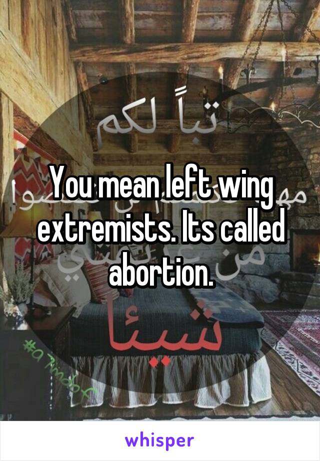 You mean left wing extremists. Its called abortion.