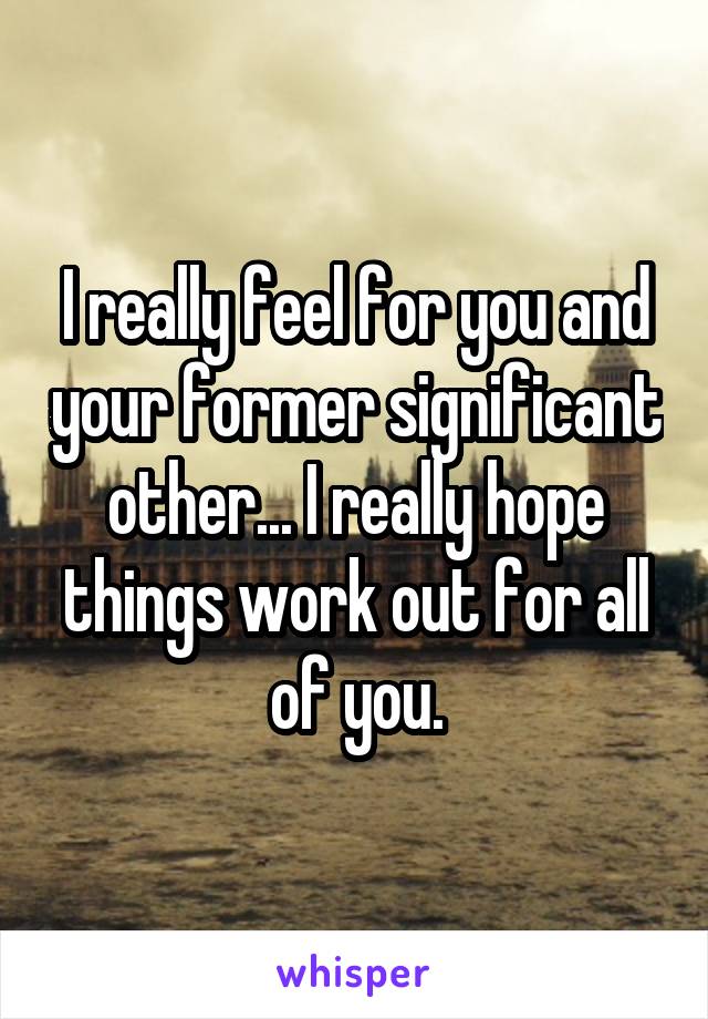 I really feel for you and your former significant other... I really hope things work out for all of you.
