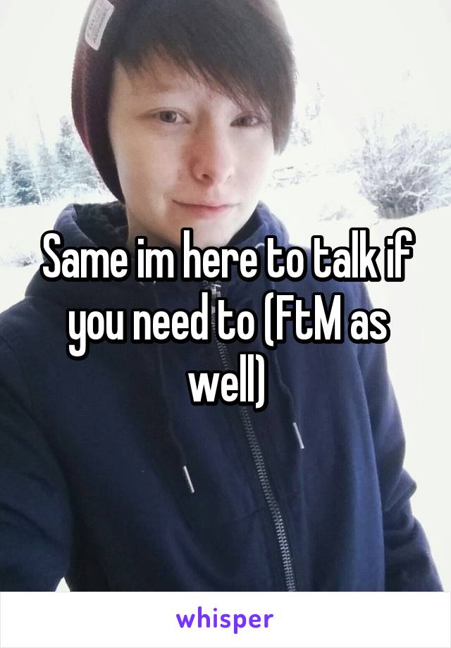 Same im here to talk if you need to (FtM as well)