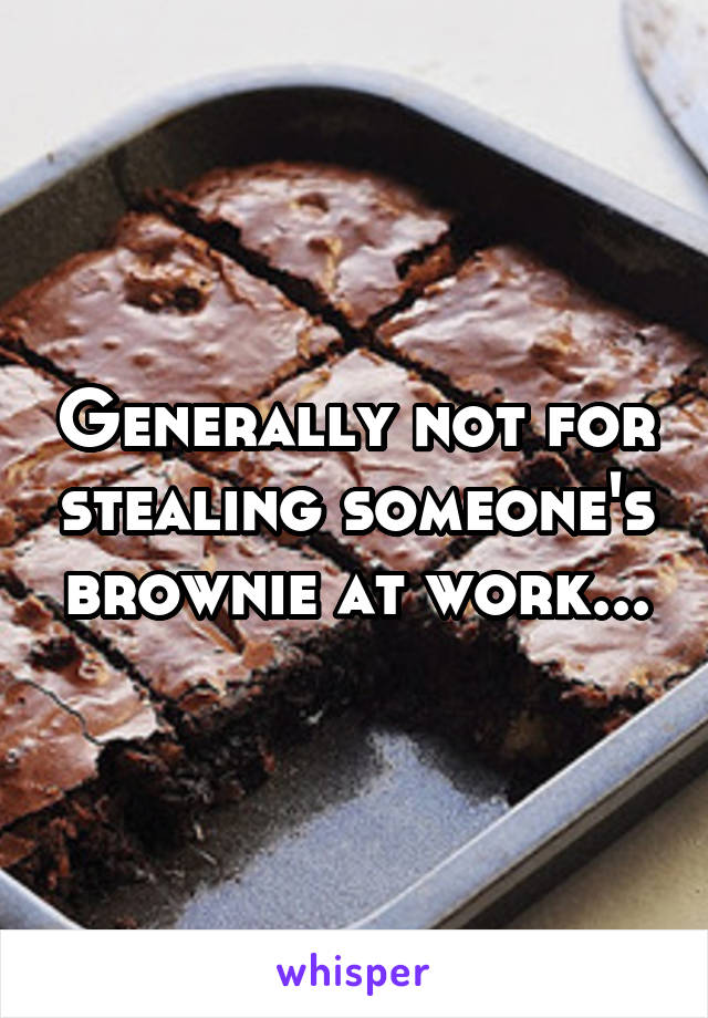 Generally not for stealing someone's brownie at work...