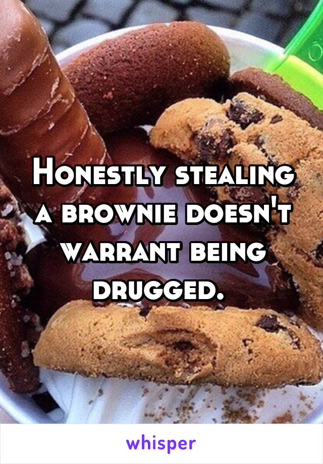 Honestly stealing a brownie doesn't warrant being drugged. 