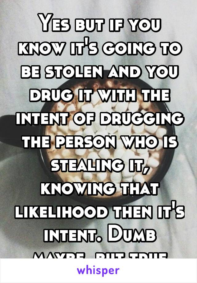 Yes but if you know it's going to be stolen and you drug it with the intent of drugging the person who is stealing it, knowing that likelihood then it's intent. Dumb maybe, but true