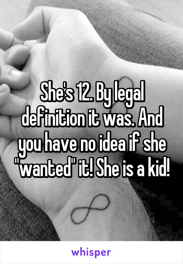 She's 12. By legal definition it was. And you have no idea if she "wanted" it! She is a kid!