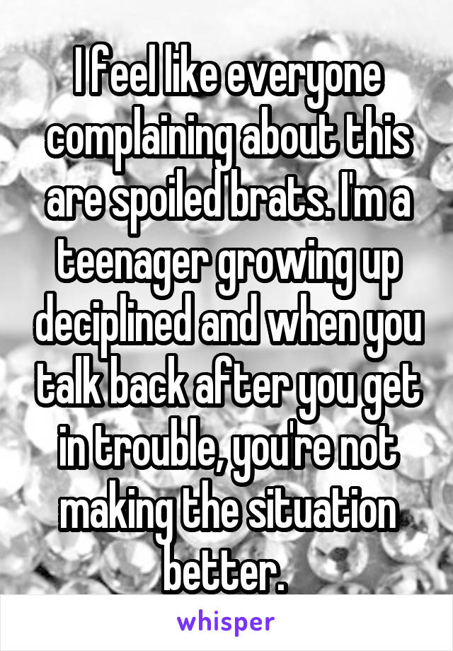 I feel like everyone complaining about this are spoiled brats. I'm a teenager growing up deciplined and when you talk back after you get in trouble, you're not making the situation better. 
