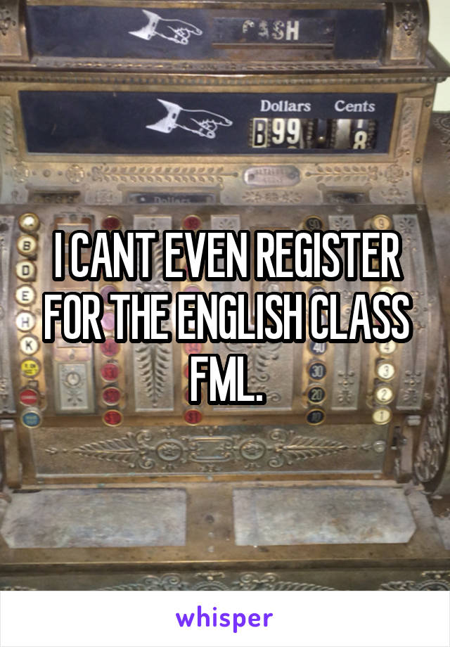 I CANT EVEN REGISTER FOR THE ENGLISH CLASS FML.