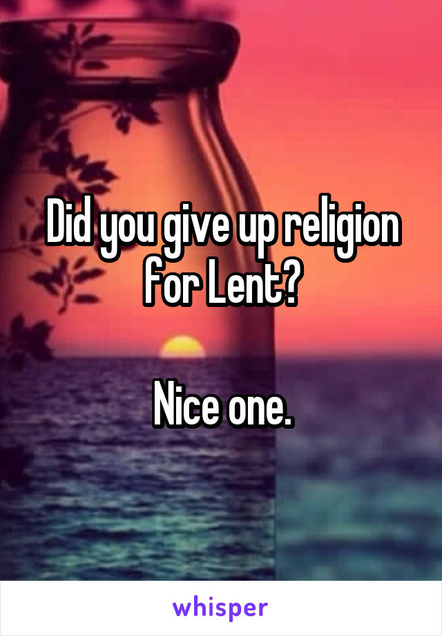 Did you give up religion for Lent?

Nice one.