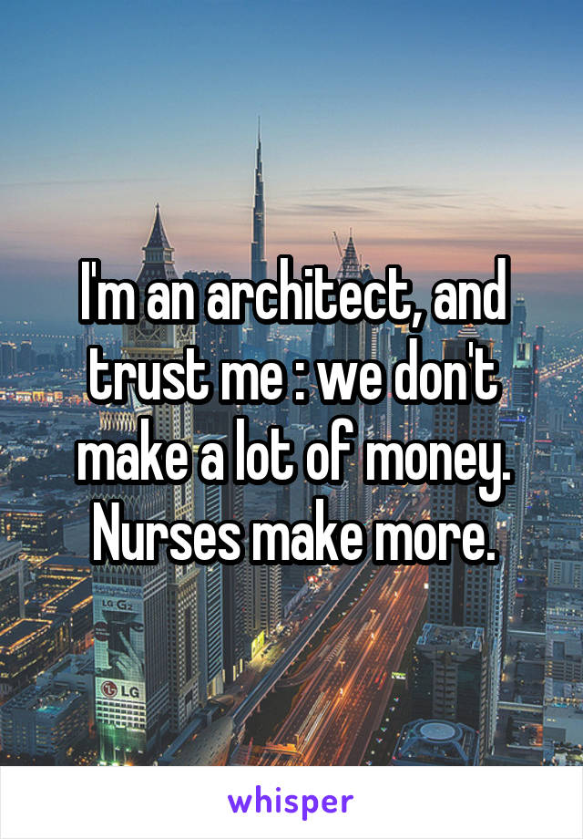 I'm an architect, and trust me : we don't make a lot of money. Nurses make more.