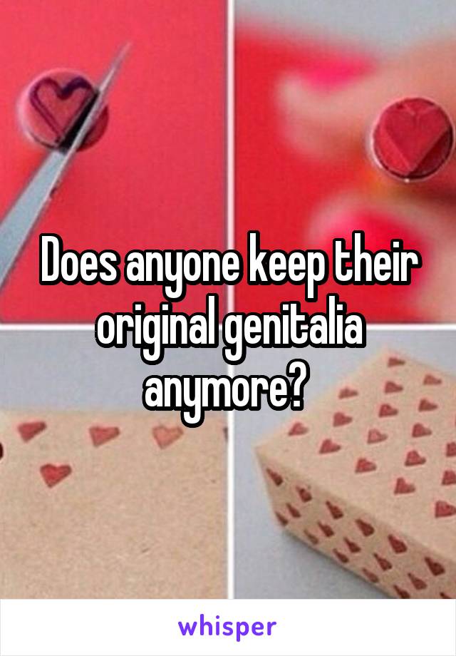 Does anyone keep their original genitalia anymore? 