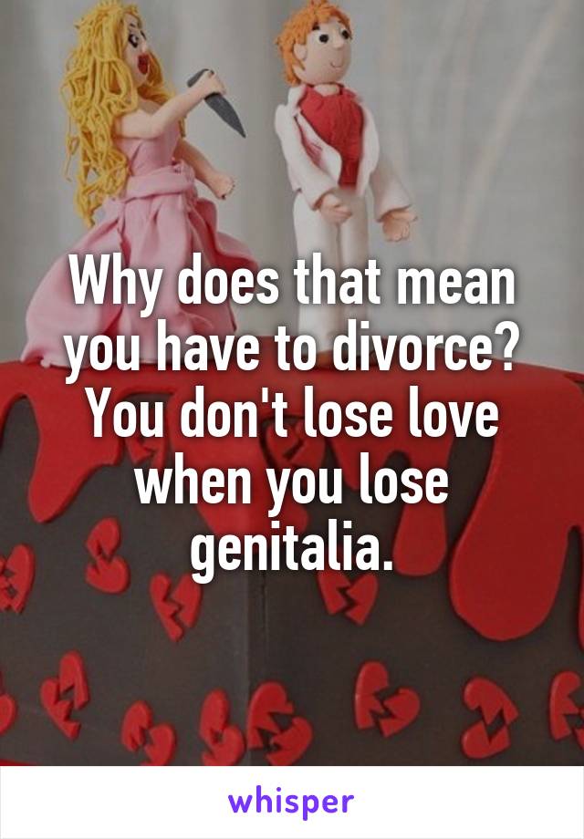 Why does that mean you have to divorce? You don't lose love when you lose genitalia.