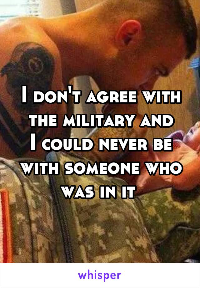 I don't agree with the military and
I could never be with someone who was in it 