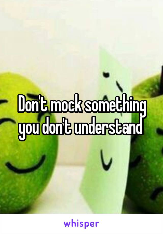 Don't mock something you don't understand 