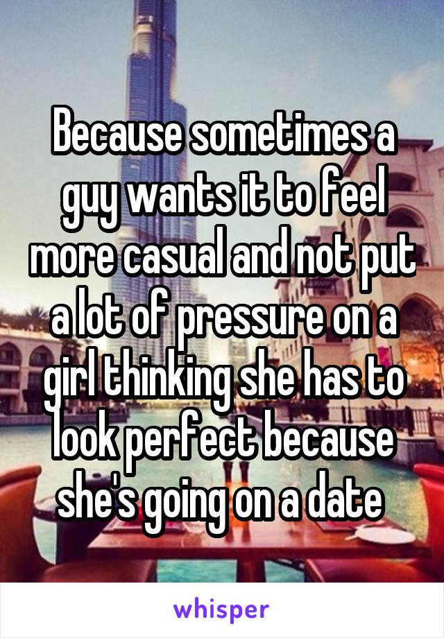 Because sometimes a guy wants it to feel more casual and not put a lot of pressure on a girl thinking she has to look perfect because she's going on a date 