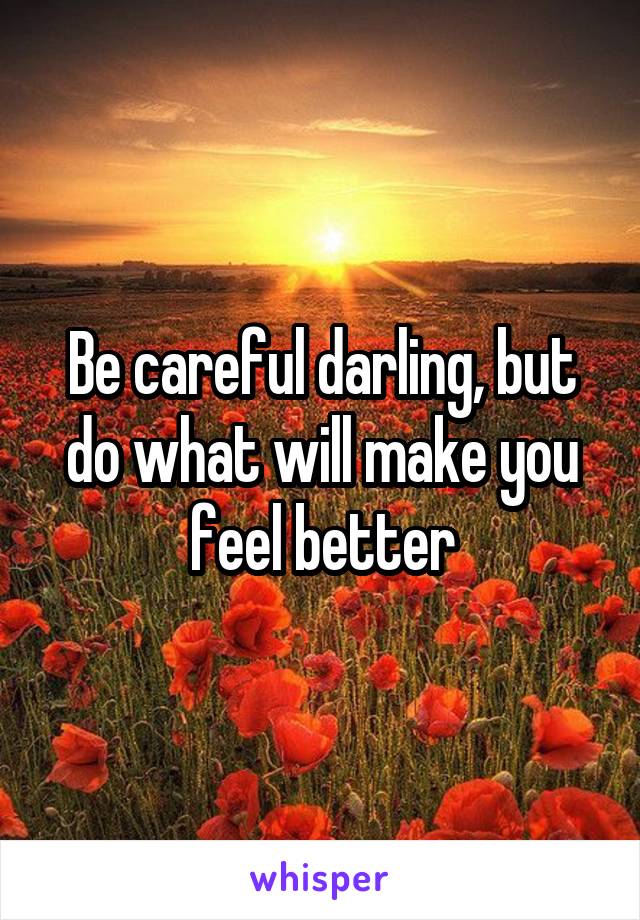 Be careful darling, but do what will make you feel better