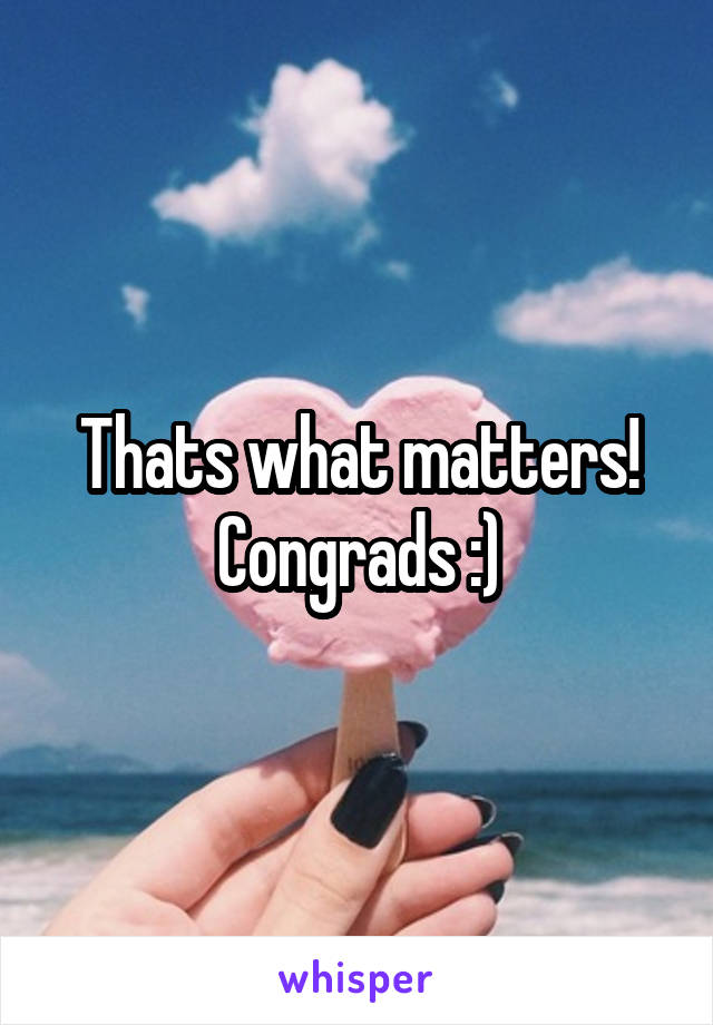 Thats what matters!
Congrads :)