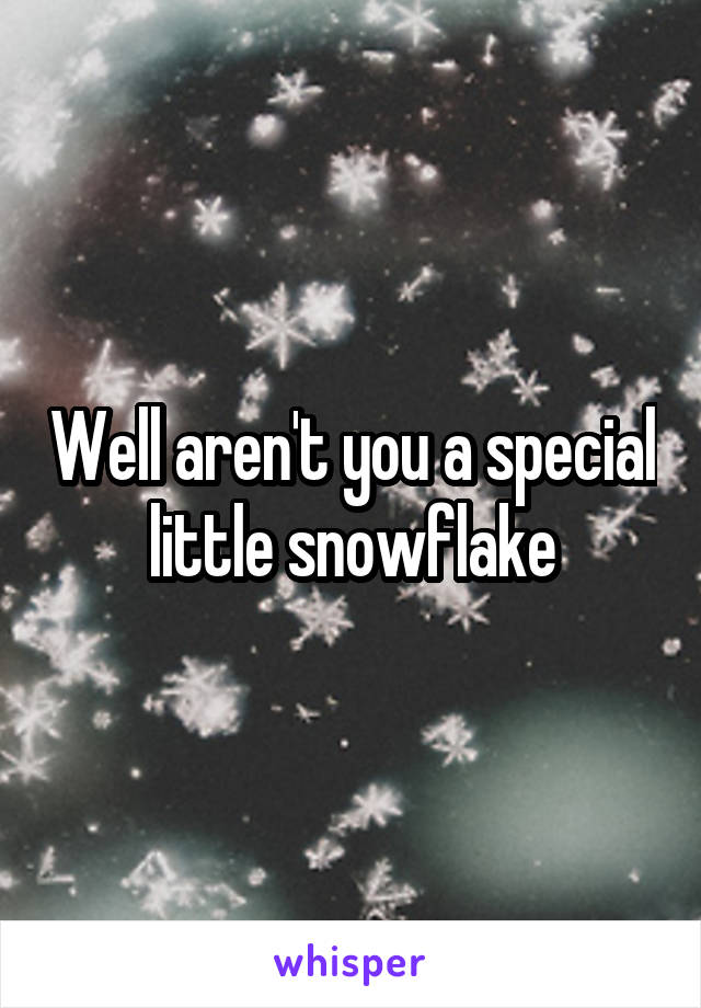 Well aren't you a special little snowflake