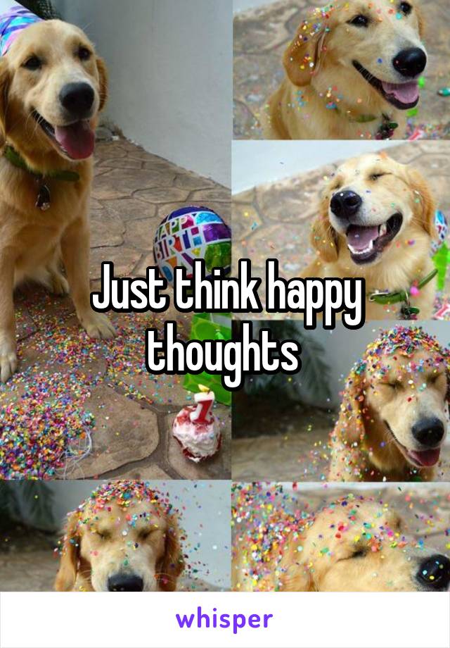 Just think happy thoughts 