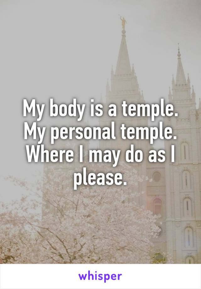 My body is a temple.
My personal temple.
Where I may do as I please.