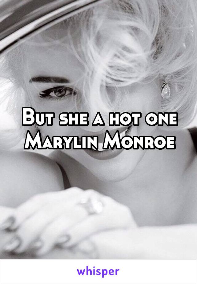 But she a hot one
Marylin Monroe
