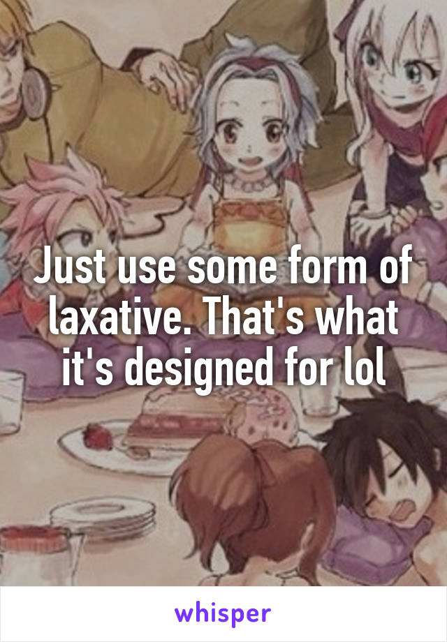 Just use some form of laxative. That's what it's designed for lol