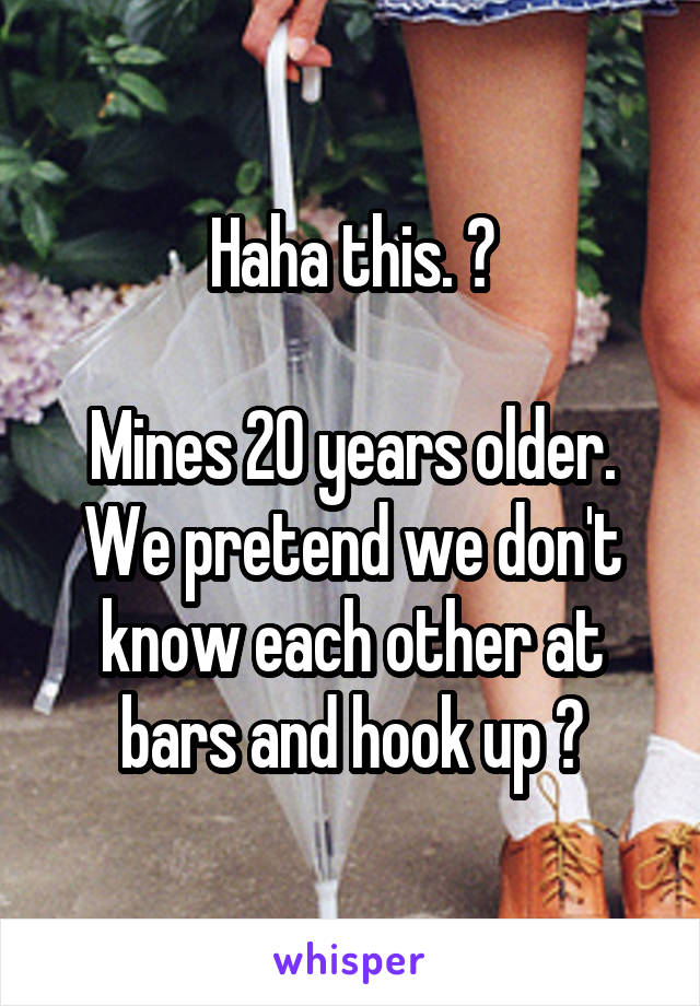 Haha this. 👌

Mines 20 years older. We pretend we don't know each other at bars and hook up 😂